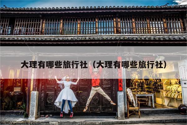 大理有哪些旅行社（大理有哪些旅行社）