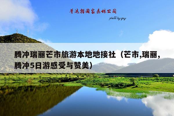 腾冲瑞丽芒市旅游本地地接社（芒市,瑞丽,腾冲5日游感受与赞美）
