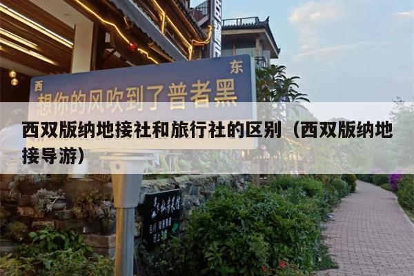 西双版纳地接社和旅行社的区别（西双版纳地接导游）