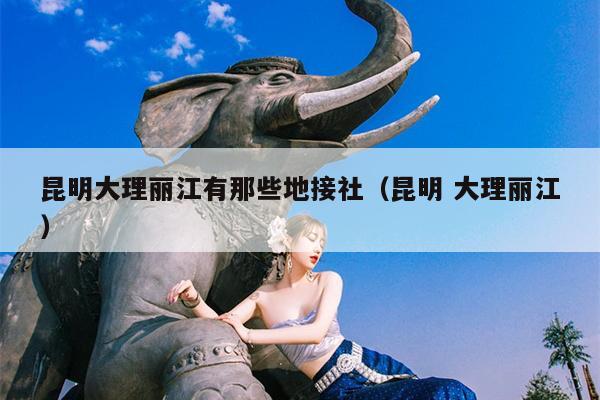 昆明大理丽江有那些地接社（昆明 大理丽江）