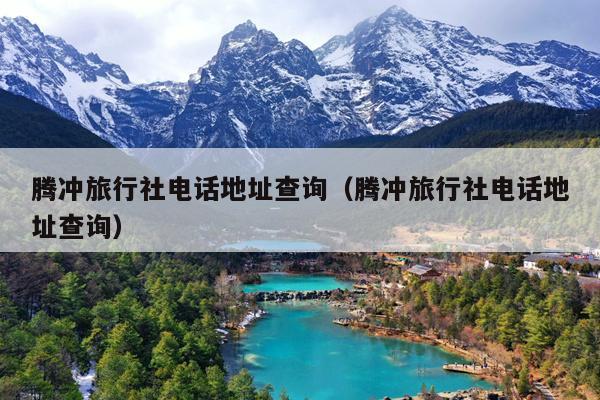 腾冲旅行社电话地址查询（腾冲旅行社电话地址查询）