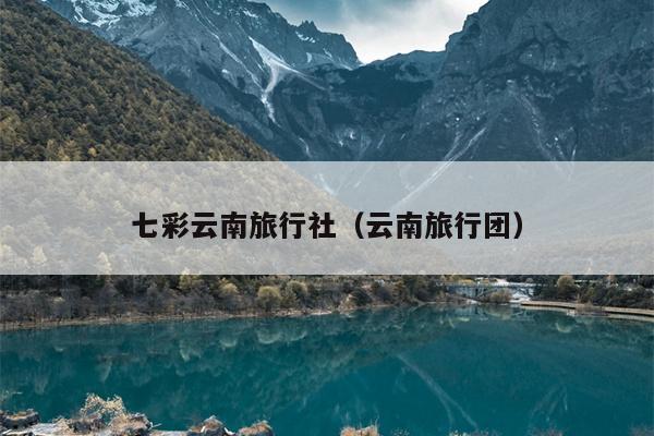 七彩云南旅行社（云南旅行团）