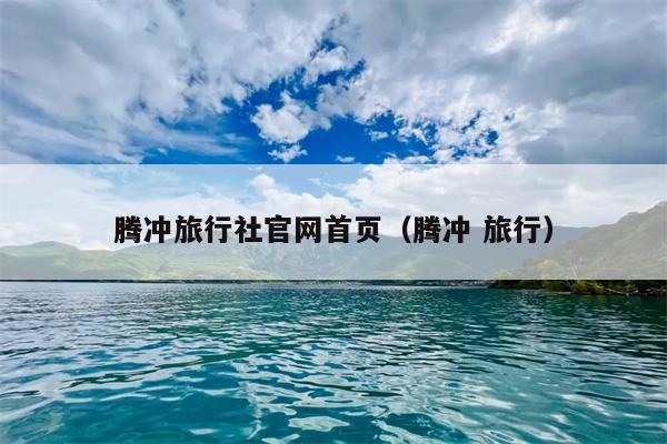 腾冲旅行社官网首页（腾冲 旅行）