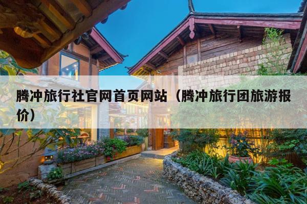 腾冲旅行社官网首页网站（腾冲旅行团旅游报价）