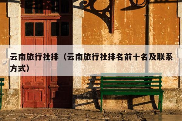 云南旅行社排(云南旅行社排名前十名及联系方式)
