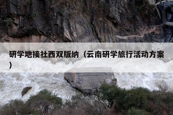 研学地接社西双版纳（云南研学旅行活动方案）