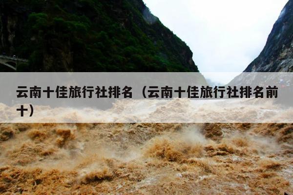 云南十佳旅行社排名（云南十佳旅行社排名前十）