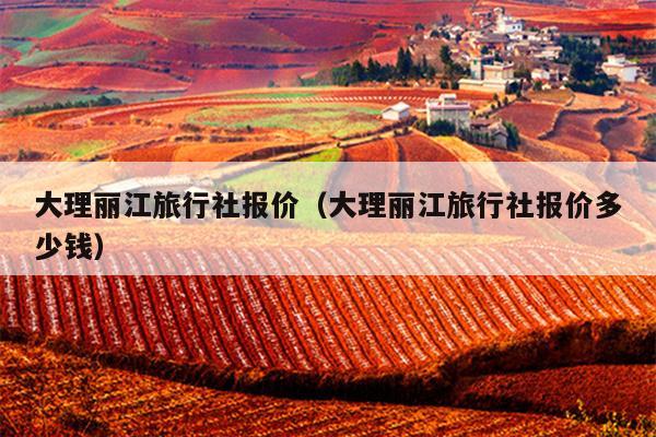 大理丽江旅行社报价（大理丽江旅行社报价多少钱）