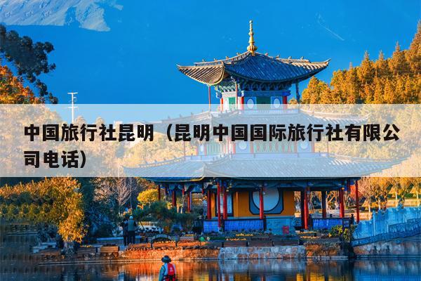 中国旅行社昆明（昆明中国国际旅行社有限公司电话）