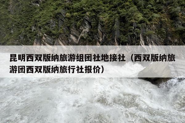 昆明西双版纳旅游组团社地接社（西双版纳旅游团西双版纳旅行社报价）