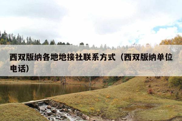 西双版纳各地地接社联系方式（西双版纳单位电话）