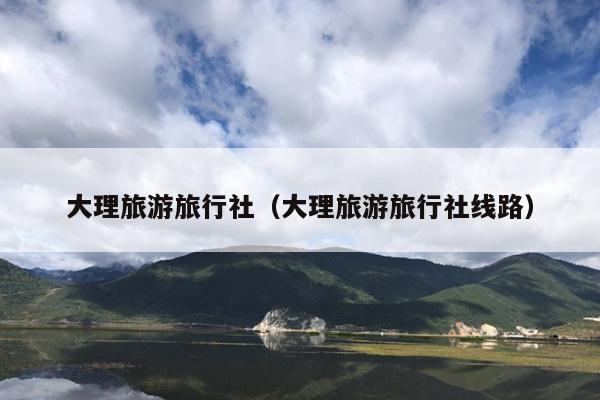 大理旅游旅行社（大理旅游旅行社线路）