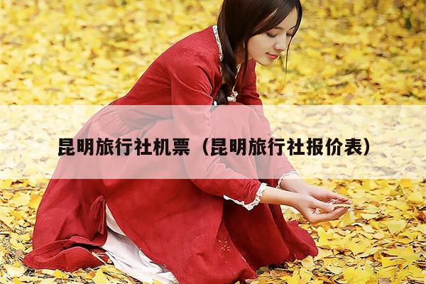 昆明旅行社机票（昆明旅行社报价表）