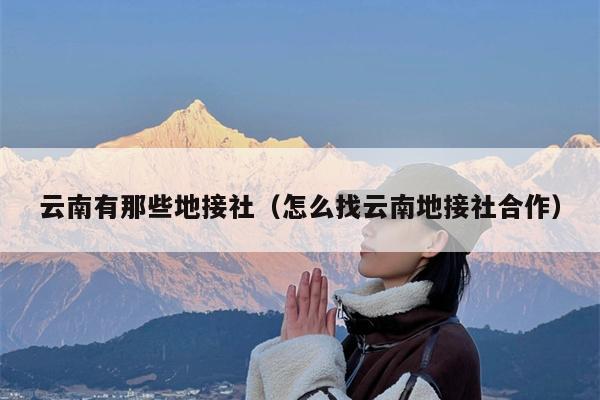 云南有那些地接社（怎么找云南地接社合作）
