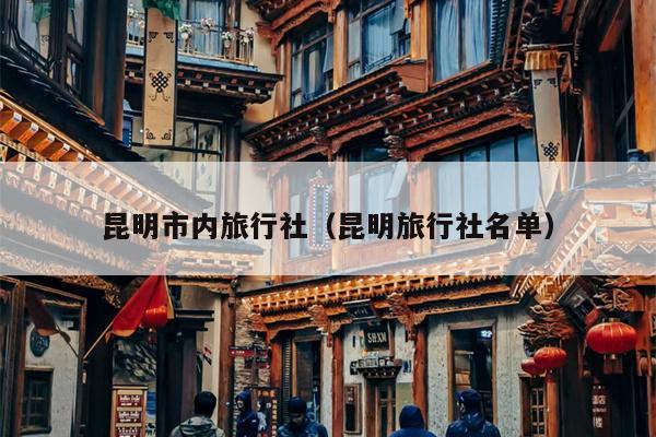 昆明市内旅行社（昆明旅行社名单）