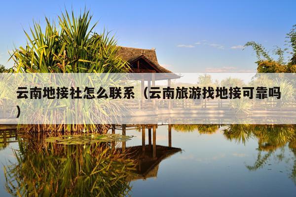 云南地接社怎么联系（云南旅游找地接可靠吗）