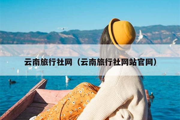 云南旅行社网(云南旅行社网站官网)