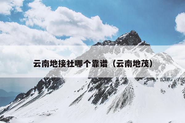 云南地接社哪个靠谱（云南地茂）
