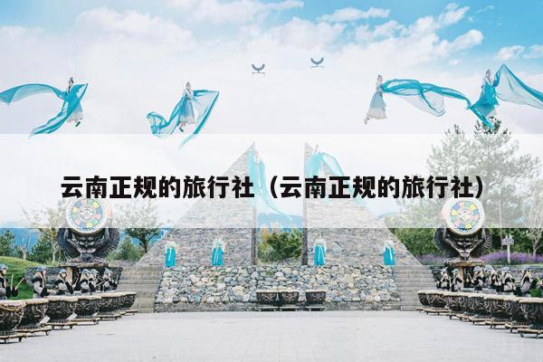 云南正规的旅行社(云南正规的旅行社)