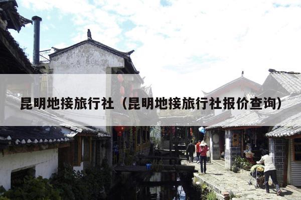 昆明地接旅行社（昆明地接旅行社报价查询）