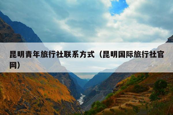 昆明青年旅行社联系方式（昆明国际旅行社官网）