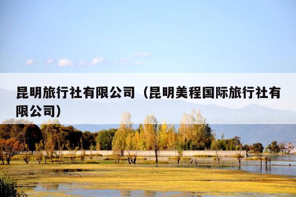 昆明旅行社有限公司（昆明美程国际旅行社有限公司）