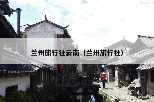 兰州旅行社云南（兰卅旅行社）
