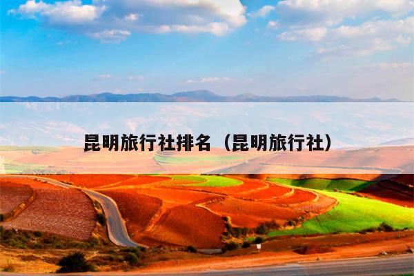 昆明旅行社排名（昆明旅行社）