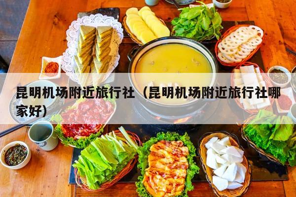 昆明机场附近旅行社（昆明机场附近旅行社哪家好）