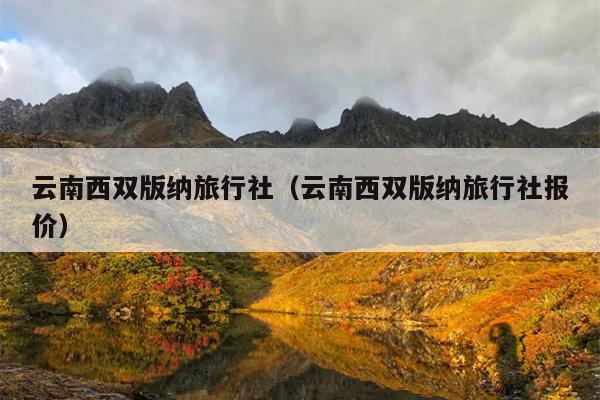 云南西双版纳旅行社（云南西双版纳旅行社报价）