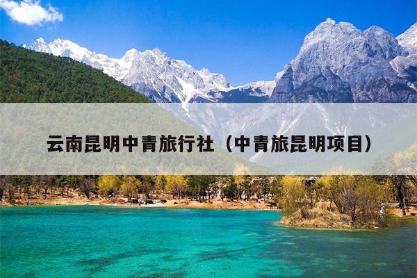 云南昆明中青旅行社（中青旅昆明项目）