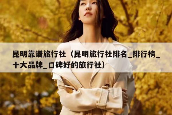 昆明靠谱旅行社（昆明旅行社排名_排行榜_十大品牌_口碑好的旅行社）