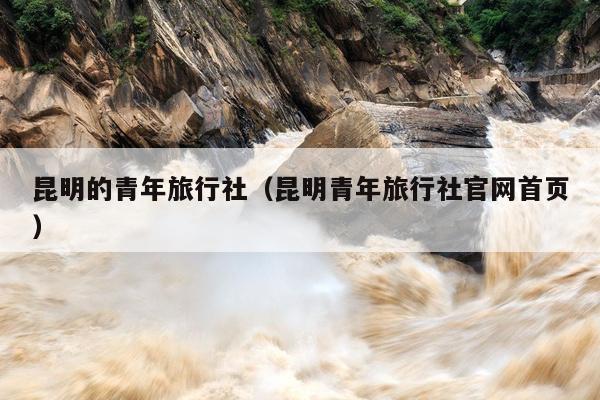 昆明的青年旅行社（昆明青年旅行社官网首页）
