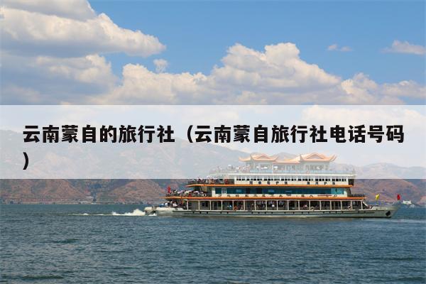 云南蒙自的旅行社(云南蒙自旅行社电话号码)