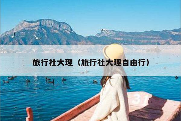 旅行社大理(旅行社大理自由行)