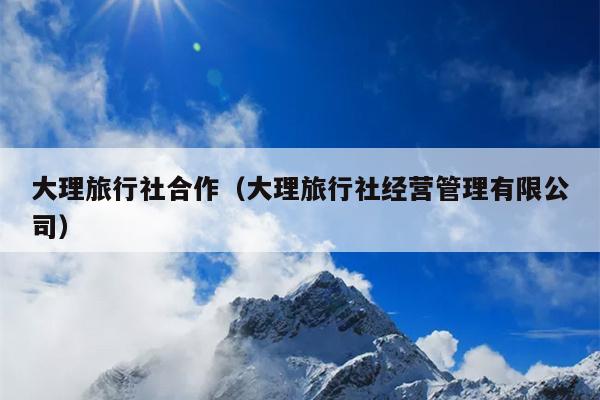 大理旅行社合作（大理旅行社经营管理有限公司）