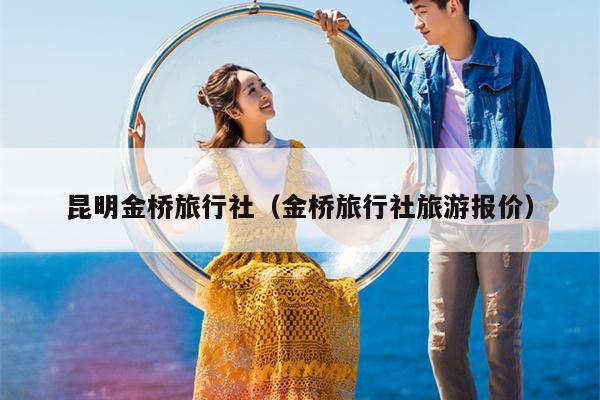 昆明金桥旅行社（金桥旅行社旅游报价）