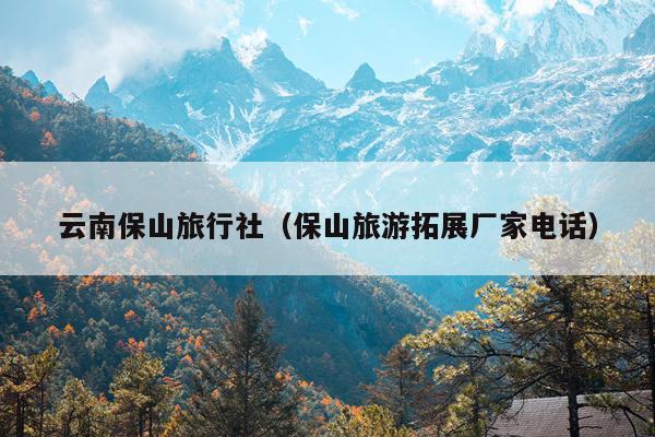 云南保山旅行社（保山旅游拓展厂家电话）
