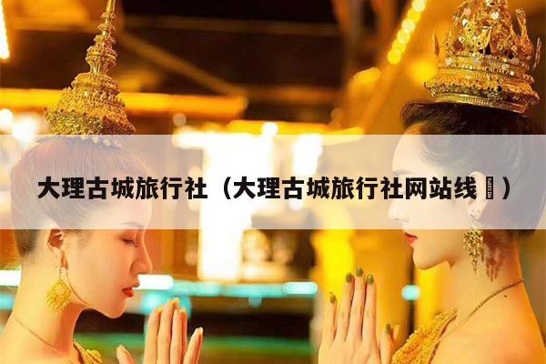 大理古城旅行社（大理古城旅行社网站线跿）