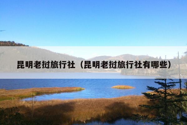昆明老挝旅行社（昆明老挝旅行社有哪些）