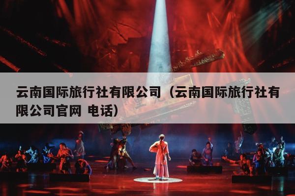 云南国际旅行社有限公司（云南国际旅行社有限公司官网 电话）