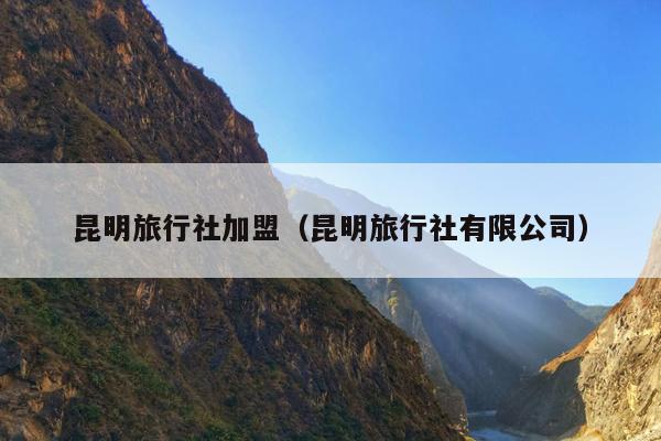 昆明旅行社加盟（昆明旅行社有限公司）