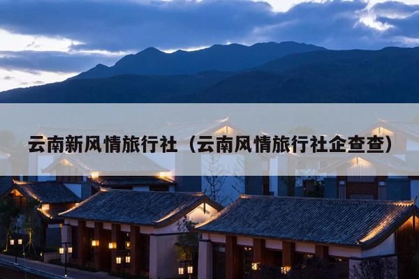 云南新风情旅行社(云南风情旅行社企查查)