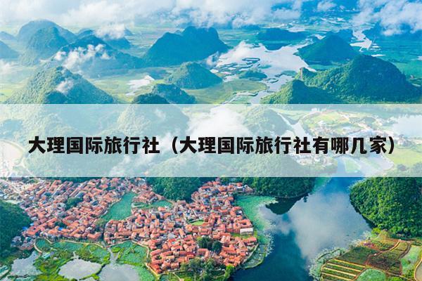 大理国际旅行社（大理国际旅行社有哪几家）
