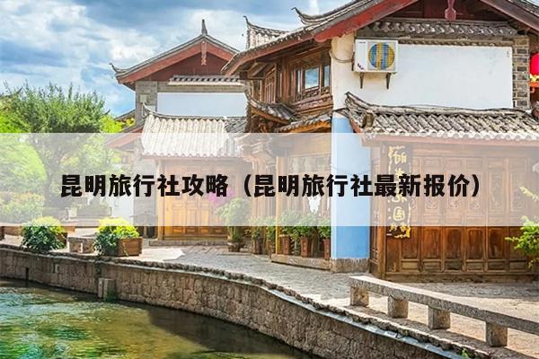 昆明旅行社攻略（昆明旅行社最新报价）