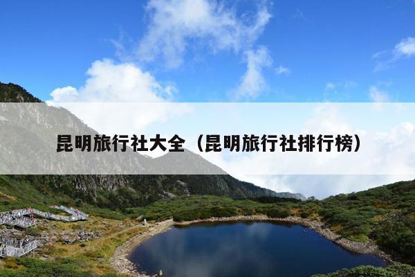 昆明旅行社大全（昆明旅行社排行榜）