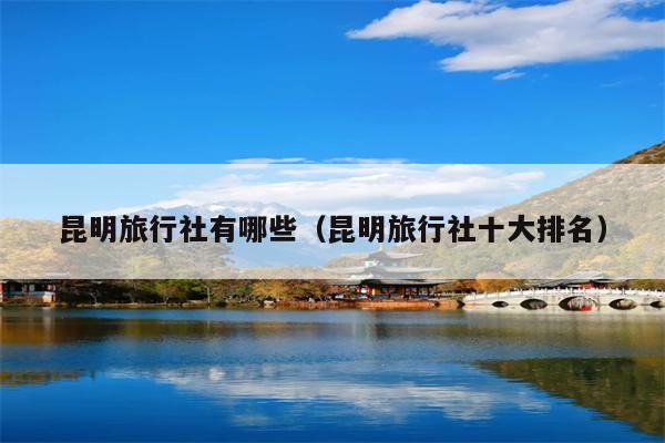 昆明旅行社有哪些（昆明旅行社十大排名）