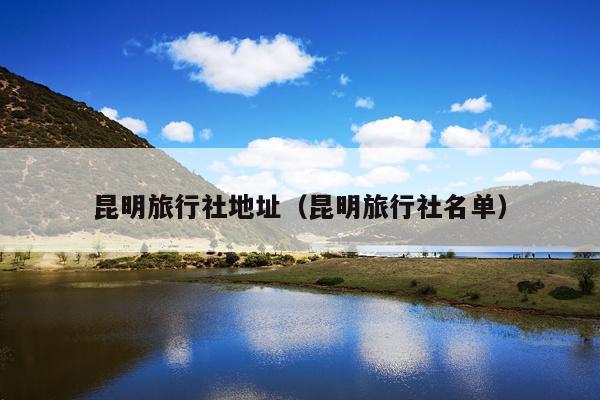 昆明旅行社地址（昆明旅行社名单）
