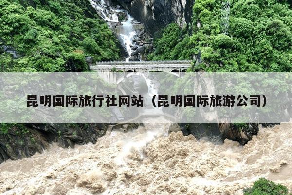 昆明国际旅行社网站（昆明国际旅游公司）