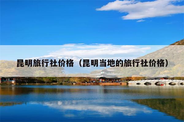 昆明旅行社价格（昆明当地的旅行社价格）